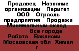 Продавец › Название организации ­ Паритет, ООО › Отрасль предприятия ­ Продажи › Минимальный оклад ­ 21 000 - Все города Работа » Вакансии   . Московская обл.,Химки г.